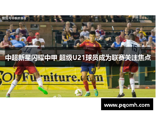 中超新星闪耀中甲 超级U21球员成为联赛关注焦点