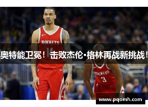 奥特能卫冕！击败杰伦·格林再战新挑战！